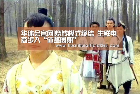 华体会官网|烧钱模式终结 生鲜电商步入“休整周期”(图1) 华体会赛程