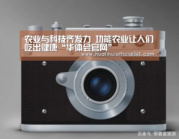 农业与科技齐发力 功能农业让人们吃出健康“华体会官网”(图1) 华体会品牌