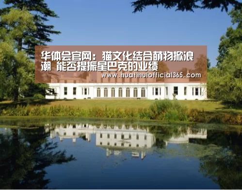 华体会官网:猫文化结合萌物掀浪潮 能否提振星巴克的业绩(图3) 华体会品牌