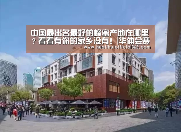 中国最出名最好的蜂蜜产地在哪里?看看有你的家乡没有!|华体会赛程(图1) 华体会体验